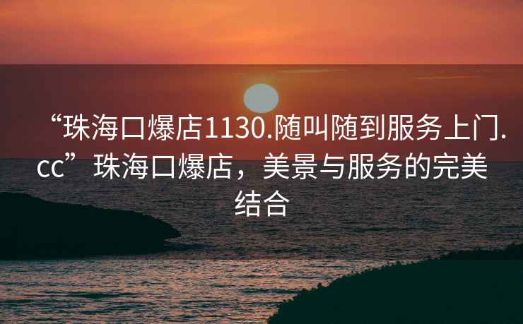 “珠?？诒?130.隨叫隨到服務(wù)上門.cc”珠?？诒辏谰芭c服務(wù)的完美結(jié)合