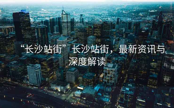 “長沙站街”長沙站街，最新資訊與深度解讀