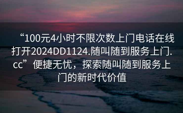 “100元4小時(shí)不限次數(shù)上門(mén)電話在線打開(kāi)2024DD1124.隨叫隨到服務(wù)上門(mén).cc”便捷無(wú)憂，探索隨叫隨到服務(wù)上門(mén)的新時(shí)代價(jià)值