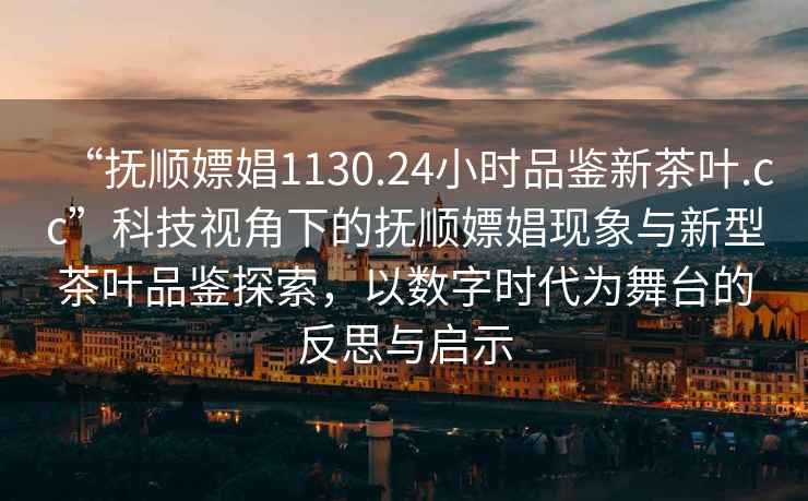 “撫順嫖娼1130.24小時(shí)品鑒新茶葉.cc”科技視角下的撫順嫖娼現(xiàn)象與新型茶葉品鑒探索，以數(shù)字時(shí)代為舞臺的反思與啟示