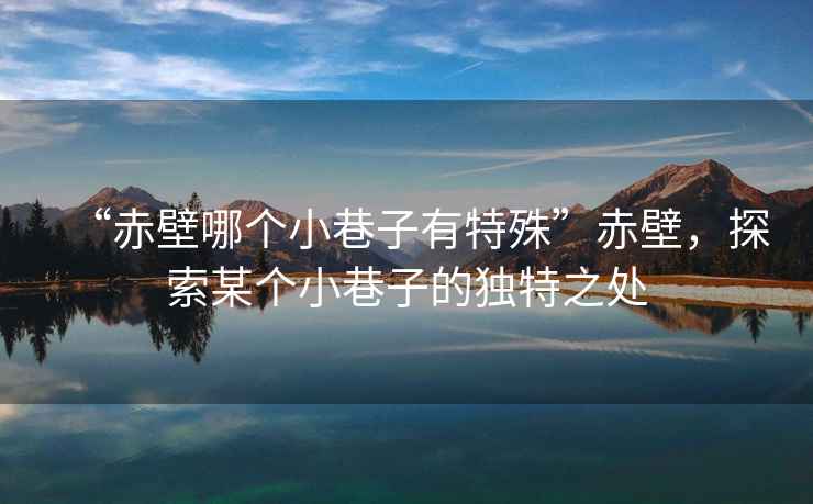 “赤壁哪個(gè)小巷子有特殊”赤壁，探索某個(gè)小巷子的獨(dú)特之處