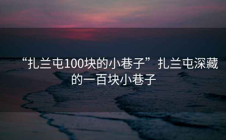 “扎蘭屯100塊的小巷子”扎蘭屯深藏的一百塊小巷子