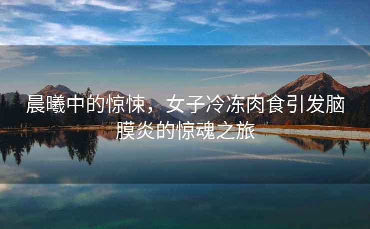 晨曦中的驚悚，女子冷凍肉食引發(fā)腦膜炎的驚魂之旅