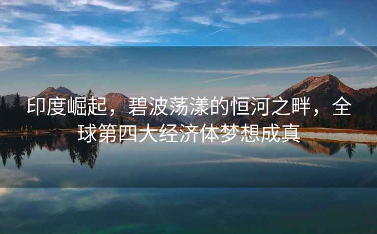 印度崛起，碧波蕩漾的恒河之畔，全球第四大經(jīng)濟(jì)體夢想成真