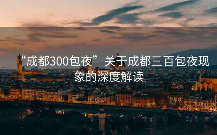 “成都300包夜”關(guān)于成都三百包夜現(xiàn)象的深度解讀