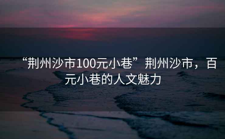 “荊州沙市100元小巷”荊州沙市，百元小巷的人文魅力