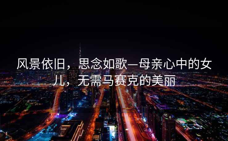 風(fēng)景依舊，思念如歌—母親心中的女兒，無需馬賽克的美麗