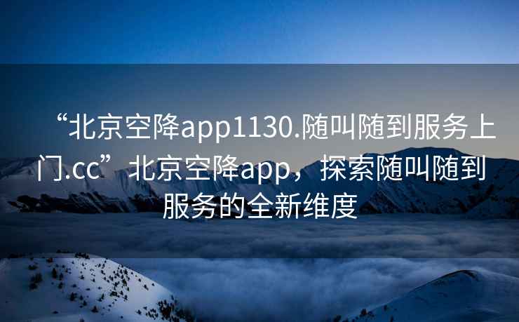 “北京空降app1130.隨叫隨到服務(wù)上門.cc”北京空降app，探索隨叫隨到服務(wù)的全新維度