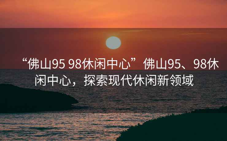 “佛山95 98休閑中心”佛山95、98休閑中心，探索現(xiàn)代休閑新領域