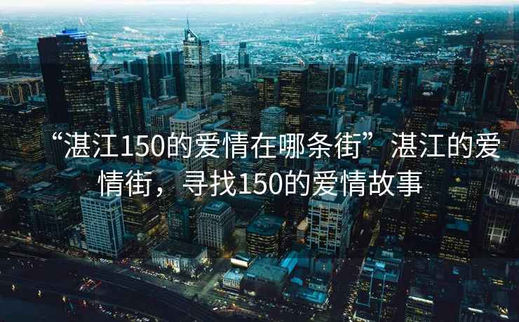 “湛江150的愛情在哪條街”湛江的愛情街，尋找150的愛情故事