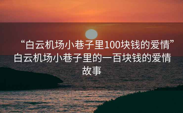 “白云機場小巷子里100塊錢的愛情”白云機場小巷子里的一百塊錢的愛情故事