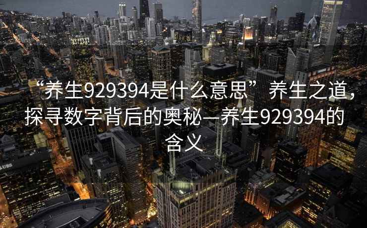 “養(yǎng)生929394是什么意思”養(yǎng)生之道，探尋數(shù)字背后的奧秘—養(yǎng)生929394的含義