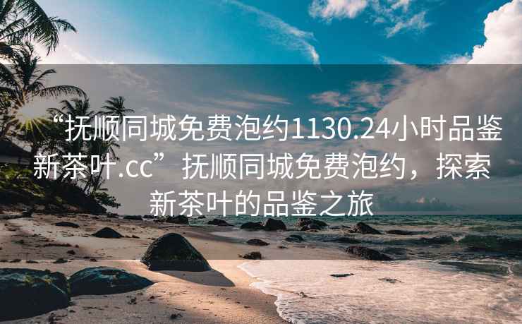 “撫順同城免費泡約1130.24小時品鑒新茶葉.cc”撫順同城免費泡約，探索新茶葉的品鑒之旅