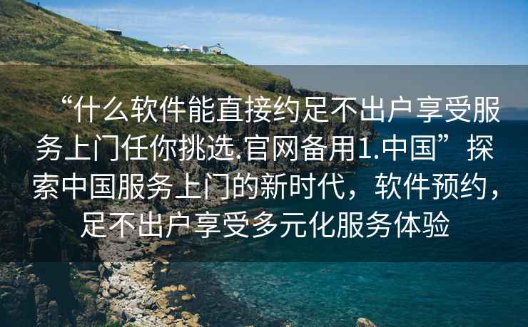 “什么軟件能直接約足不出戶享受服務(wù)上門任你挑選.官網(wǎng)備用1.中國”探索中國服務(wù)上門的新時(shí)代，軟件預(yù)約，足不出戶享受多元化服務(wù)體驗(yàn)