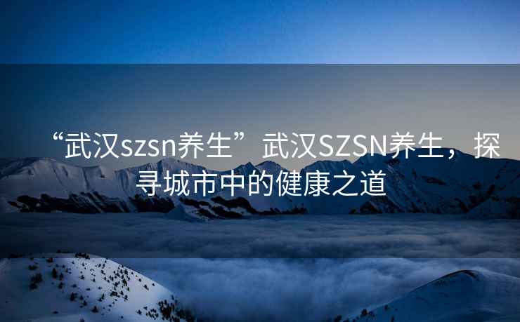 “武漢szsn養(yǎng)生”武漢SZSN養(yǎng)生，探尋城市中的健康之道