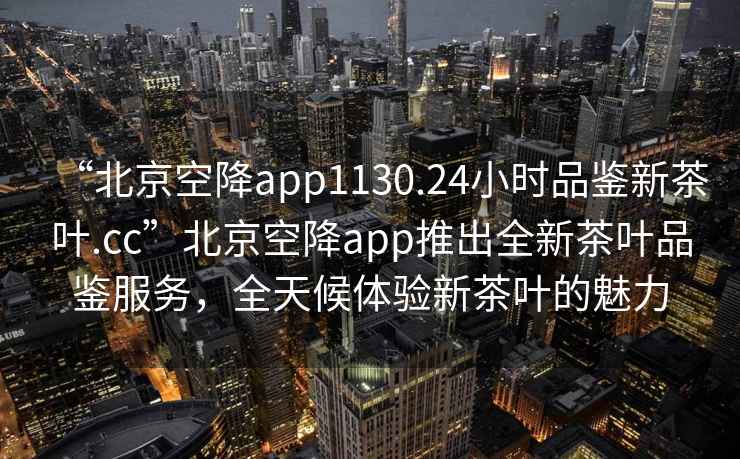 “北京空降app1130.24小時(shí)品鑒新茶葉.cc”北京空降app推出全新茶葉品鑒服務(wù)，全天候體驗(yàn)新茶葉的魅力