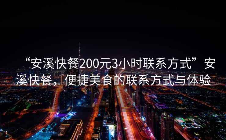“安溪快餐200元3小時聯(lián)系方式”安溪快餐，便捷美食的聯(lián)系方式與體驗(yàn)
