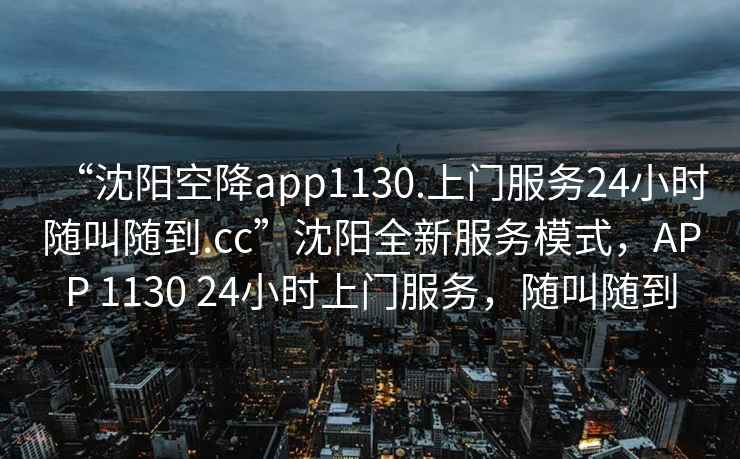 “沈陽空降app1130.上門服務(wù)24小時隨叫隨到.cc”沈陽全新服務(wù)模式，APP 1130 24小時上門服務(wù)，隨叫隨到