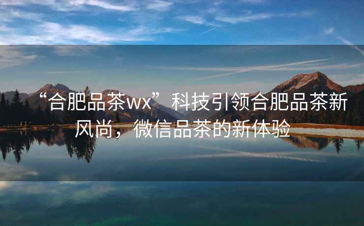 “合肥品茶wx”科技引領(lǐng)合肥品茶新風(fēng)尚，微信品茶的新體驗(yàn)