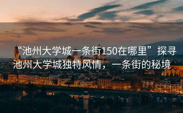 “池州大學(xué)城一條街150在哪里”探尋池州大學(xué)城獨特風(fēng)情，一條街的秘境