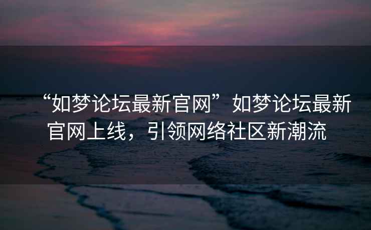 “如夢論壇最新官網(wǎng)”如夢論壇最新官網(wǎng)上線，引領(lǐng)網(wǎng)絡(luò)社區(qū)新潮流