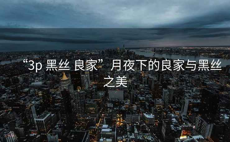 “3p 黑絲 良家”月夜下的良家與黑絲之美