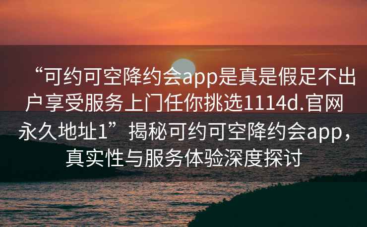 “可約可空降約會app是真是假足不出戶享受服務(wù)上門任你挑選1114d.官網(wǎng)永久地址1”揭秘可約可空降約會app，真實性與服務(wù)體驗深度探討
