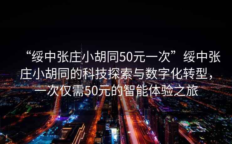 “綏中張莊小胡同50元一次”綏中張莊小胡同的科技探索與數(shù)字化轉(zhuǎn)型，一次僅需50元的智能體驗(yàn)之旅