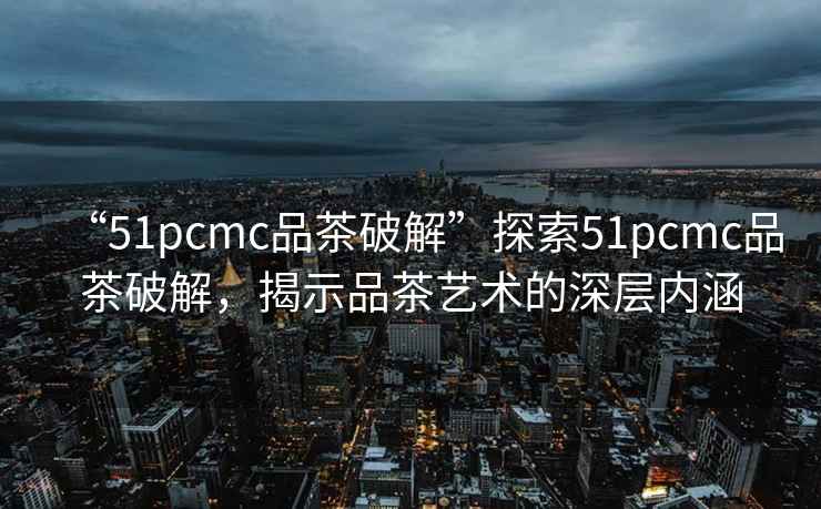 “51pcmc品茶破解”探索51pcmc品茶破解，揭示品茶藝術(shù)的深層內(nèi)涵