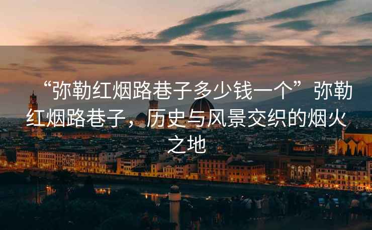 “彌勒紅煙路巷子多少錢一個”彌勒紅煙路巷子，歷史與風景交織的煙火之地