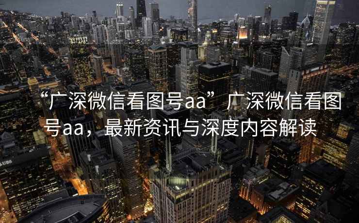 “廣深微信看圖號(hào)aa”廣深微信看圖號(hào)aa，最新資訊與深度內(nèi)容解讀