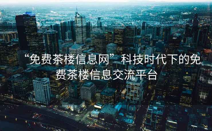“免費茶樓信息網(wǎng)”科技時代下的免費茶樓信息交流平臺