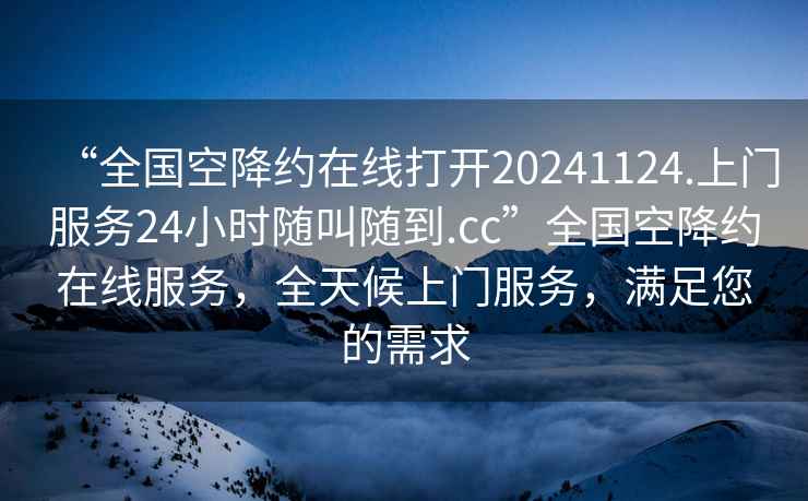 “全國空降約在線打開20241124.上門服務(wù)24小時(shí)隨叫隨到.cc”全國空降約在線服務(wù)，全天候上門服務(wù)，滿足您的需求