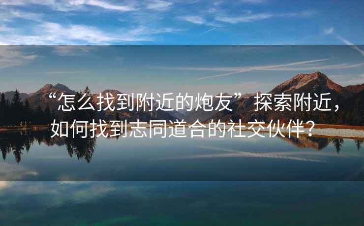 “怎么找到附近的炮友”探索附近，如何找到志同道合的社交伙伴？