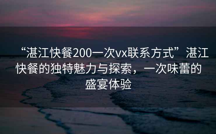 “湛江快餐200一次vx聯(lián)系方式”湛江快餐的獨(dú)特魅力與探索，一次味蕾的盛宴體驗(yàn)