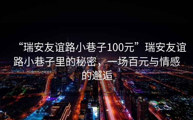 “瑞安友誼路小巷子100元”瑞安友誼路小巷子里的秘密，一場(chǎng)百元與情感的邂逅