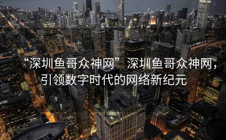 “深圳魚哥眾神網(wǎng)”深圳魚哥眾神網(wǎng)，引領(lǐng)數(shù)字時代的網(wǎng)絡(luò)新紀(jì)元