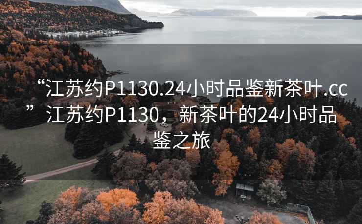 “江蘇約P1130.24小時品鑒新茶葉.cc”江蘇約P1130，新茶葉的24小時品鑒之旅