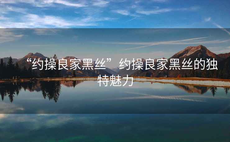 “約操良家黑絲”約操良家黑絲的獨(dú)特魅力