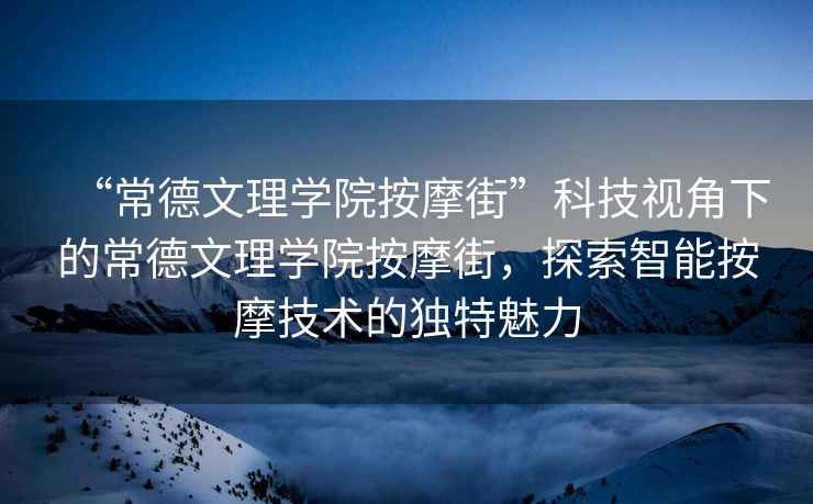 “常德文理學院按摩街”科技視角下的常德文理學院按摩街，探索智能按摩技術的獨特魅力