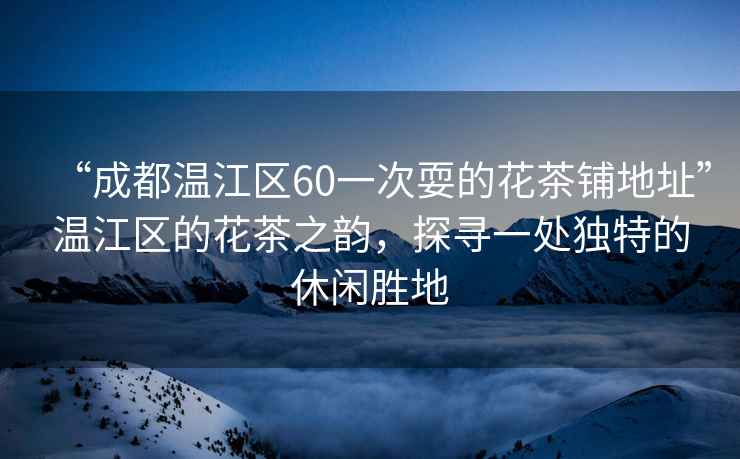 “成都溫江區(qū)60一次耍的花茶鋪地址”溫江區(qū)的花茶之韻，探尋一處獨(dú)特的休閑勝地