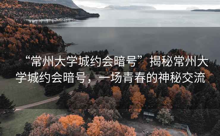 “常州大學城約會暗號”揭秘常州大學城約會暗號，一場青春的神秘交流