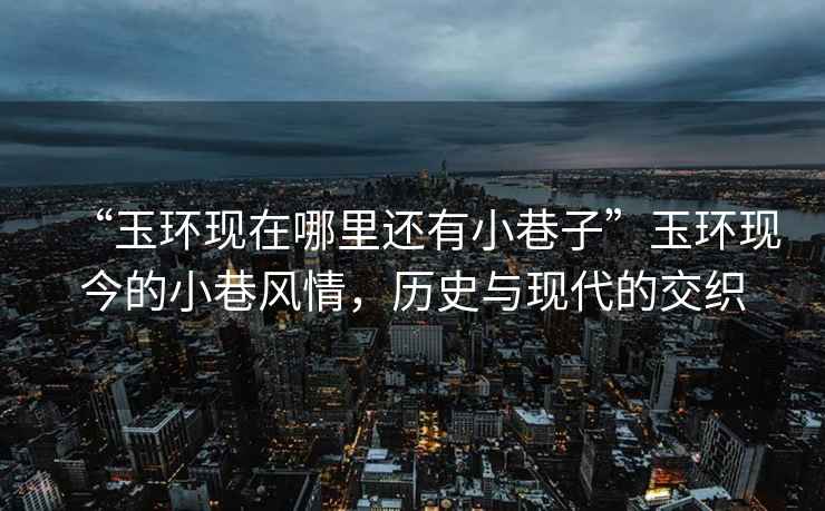“玉環(huán)現(xiàn)在哪里還有小巷子”玉環(huán)現(xiàn)今的小巷風(fēng)情，歷史與現(xiàn)代的交織