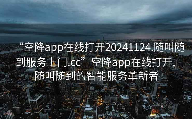 “空降app在線打開(kāi)20241124.隨叫隨到服務(wù)上門(mén).cc”空降app在線打開(kāi)』隨叫隨到的智能服務(wù)革新者