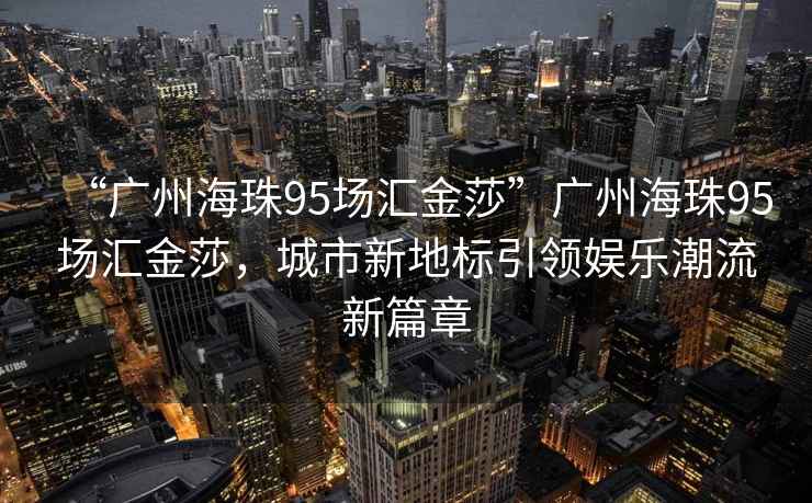 “廣州海珠95場(chǎng)匯金莎”廣州海珠95場(chǎng)匯金莎，城市新地標(biāo)引領(lǐng)娛樂(lè)潮流新篇章