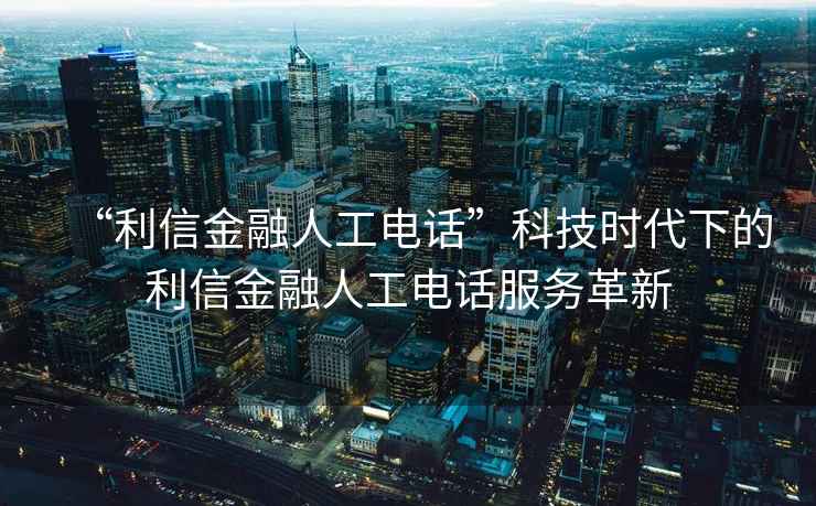“利信金融人工電話”科技時代下的利信金融人工電話服務(wù)革新