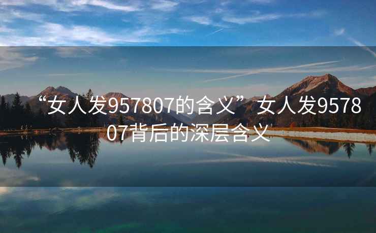 “女人發(fā)957807的含義”女人發(fā)957807背后的深層含義