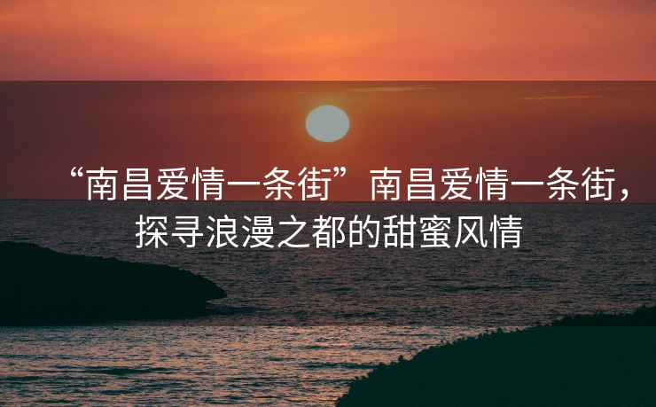 “南昌愛情一條街”南昌愛情一條街，探尋浪漫之都的甜蜜風(fēng)情