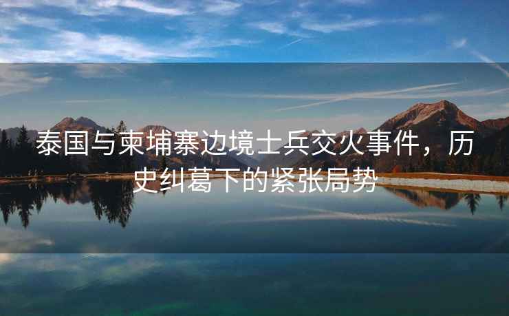 泰國與柬埔寨邊境士兵交火事件，歷史糾葛下的緊張局勢