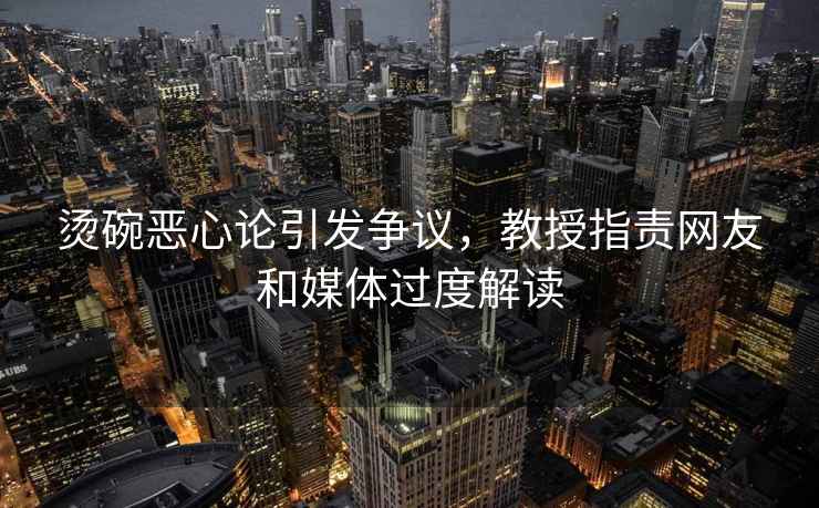 燙碗惡心論引發(fā)爭議，教授指責(zé)網(wǎng)友和媒體過度解讀